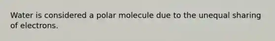 Water is considered a polar molecule due to the unequal sharing of electrons.