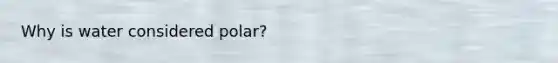 Why is water considered polar?