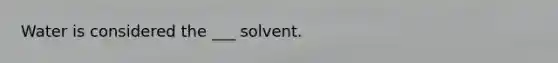 Water is considered the ___ solvent.