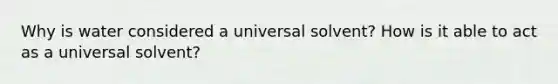 Why is water considered a universal solvent? How is it able to act as a universal solvent?