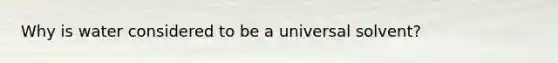 Why is water considered to be a universal solvent?