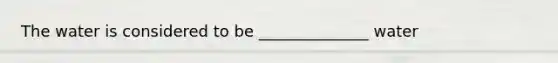 The water is considered to be ______________ water