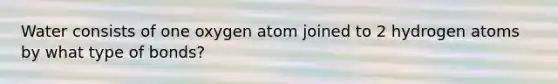 Water consists of one oxygen atom joined to 2 hydrogen atoms by what type of bonds?