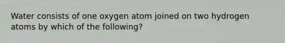 Water consists of one oxygen atom joined on two hydrogen atoms by which of the following?