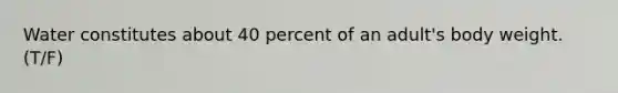 Water constitutes about 40 percent of an adult's body weight. (T/F)