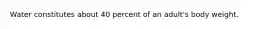 Water constitutes about 40 percent of an adult's body weight.