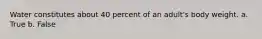 Water constitutes about 40 percent of an adult's body weight. a. True b. False