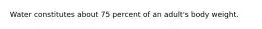 Water constitutes about 75 percent of an adult's body weight.