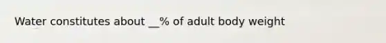 Water constitutes about __% of adult body weight