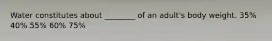 Water constitutes about ________ of an adult's body weight. 35% 40% 55% 60% 75%