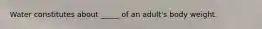 Water constitutes about _____ of an adult's body weight.