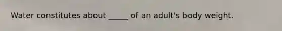 Water constitutes about _____ of an adult's body weight.