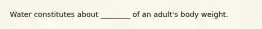 Water constitutes about ________ of an adult's body weight.