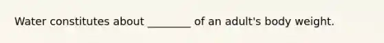 Water constitutes about ________ of an adult's body weight.