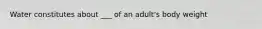 Water constitutes about ___ of an adult's body weight