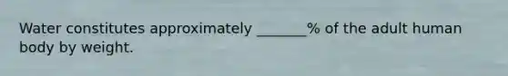 Water constitutes approximately _______% of the adult human body by weight.
