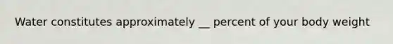 Water constitutes approximately __ percent of your body weight