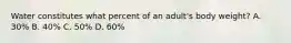 Water constitutes what percent of an adult's body weight? A. 30% B. 40% C. 50% D. 60%