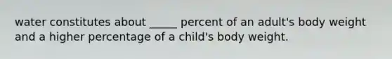 water constitutes about _____ percent of an adult's body weight and a higher percentage of a child's body weight.