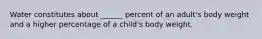 Water constitutes about ______ percent of an adult's body weight and a higher percentage of a child's body weight.