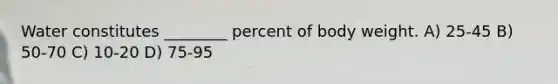 Water constitutes ________ percent of body weight. A) 25-45 B) 50-70 C) 10-20 D) 75-95