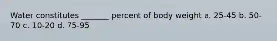 Water constitutes _______ percent of body weight a. 25-45 b. 50-70 c. 10-20 d. 75-95