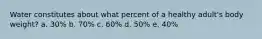 Water constitutes about what percent of a healthy adult's body weight? a. 30% b. 70% c. 60% d. 50% e. 40%