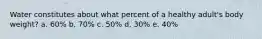 Water constitutes about what percent of a healthy adult's body weight? a. 60% b. 70% c. 50% d. 30% e. 40%