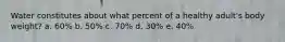 Water constitutes about what percent of a healthy adult's body weight? a. 60% b. 50% c. 70% d. 30% e. 40%