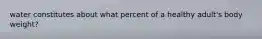 water constitutes about what percent of a healthy adult's body weight?