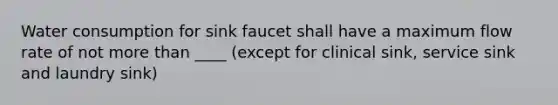 Water consumption for sink faucet shall have a maximum flow rate of not more than ____ (except for clinical sink, service sink and laundry sink)