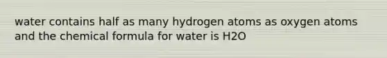 water contains half as many hydrogen atoms as oxygen atoms and the chemical formula for water is H2O