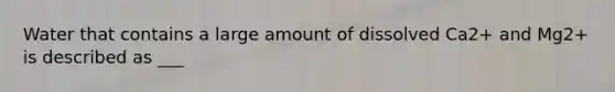 Water that contains a large amount of dissolved Ca2+ and Mg2+ is described as ___