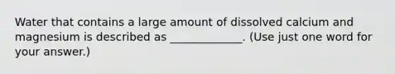 Water that contains a large amount of dissolved calcium and magnesium is described as _____________. (Use just one word for your answer.)