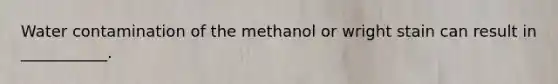 Water contamination of the methanol or wright stain can result in ___________.