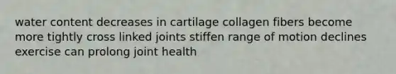 water content decreases in cartilage collagen fibers become more tightly cross linked joints stiffen range of motion declines exercise can prolong joint health