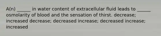 A(n) ______ in water content of extracellular fluid leads to ______ osmolarity of blood and the sensation of thirst. decrease; increased decrease; decreased increase; decreased increase; increased