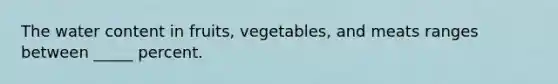 The water content in fruits, vegetables, and meats ranges between _____ percent.