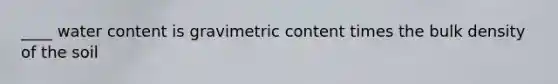 ____ water content is gravimetric content times the bulk density of the soil