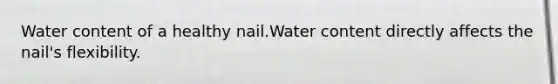 Water content of a healthy nail.Water content directly affects the nail's flexibility.