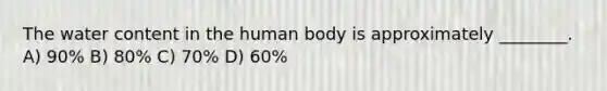 The water content in the human body is approximately ________. A) 90% B) 80% C) 70% D) 60%