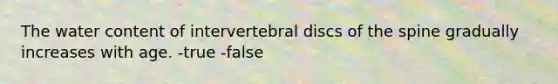 The water content of intervertebral discs of the spine gradually increases with age. -true -false