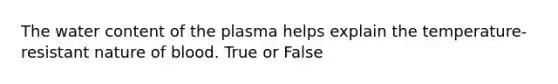 The water content of the plasma helps explain the temperature-resistant nature of blood. True or False