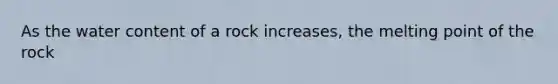 As the water content of a rock increases, the melting point of the rock