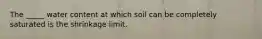 The _____ water content at which soil can be completely saturated is the shrinkage limit.