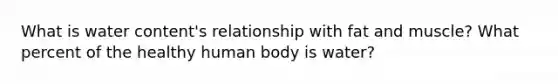 What is water content's relationship with fat and muscle? What percent of the healthy human body is water?