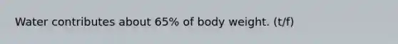 Water contributes about 65% of body weight. (t/f)