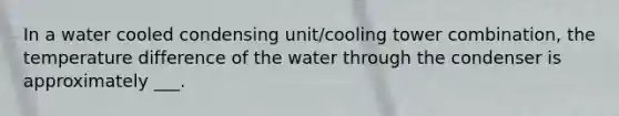 In a water cooled condensing unit/cooling tower combination, the temperature difference of the water through the condenser is approximately ___.