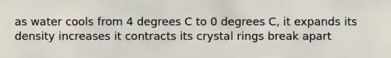 as water cools from 4 degrees C to 0 degrees C, it expands its density increases it contracts its crystal rings break apart