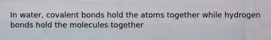 In water, covalent bonds hold the atoms together while hydrogen bonds hold the molecules together